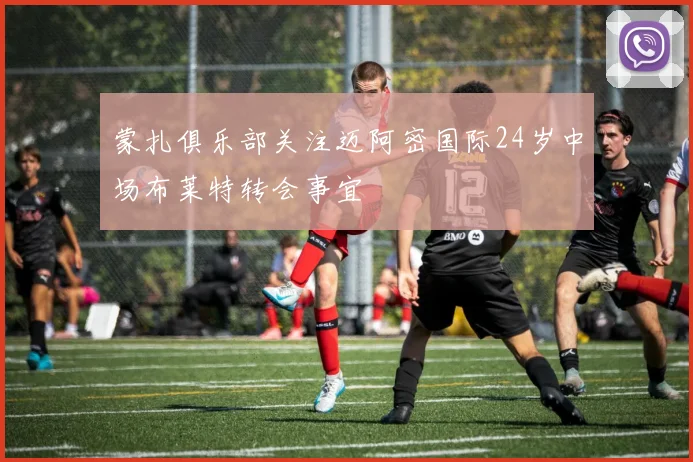 蒙扎俱乐部关注迈阿密国际24岁中场布莱特转会事宜