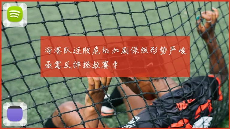 海港队连败危机加剧保级形势严峻亟需反弹拯救赛季