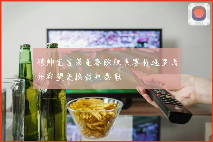 穆帅直言若重赛欧联决赛将选罗马并希望更换裁判泰勒