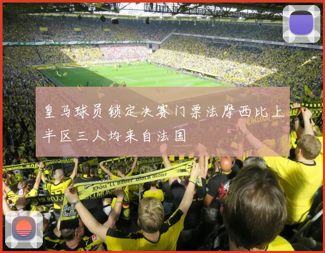 皇马球员锁定决赛门票法摩西比上半区三人均来自法国