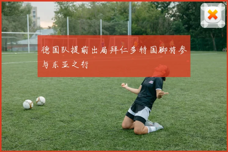 德国队提前出局拜仁多特国脚将参与东亚之行