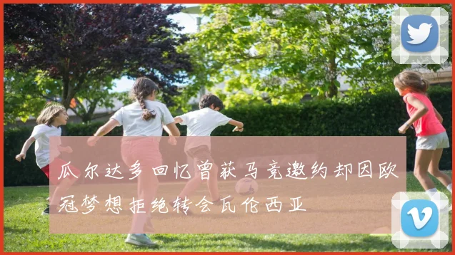 瓜尔达多回忆曾获马竞邀约却因欧冠梦想拒绝转会瓦伦西亚