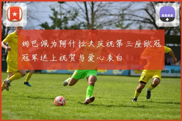 姆巴佩为阿什拉夫庆祝第三座欧冠冠军送上祝贺与爱心表白