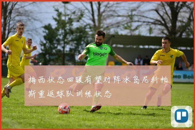 梅西状态回暖有望对阵冰岛尼科帕斯重返球队训练状态