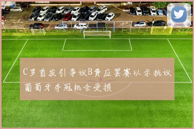 C罗首发引争议B费应罢赛以示抗议葡萄牙夺冠机会受损
