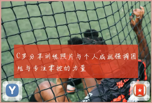 C罗分享训练照片与个人成就强调团结与专注掌控的力量