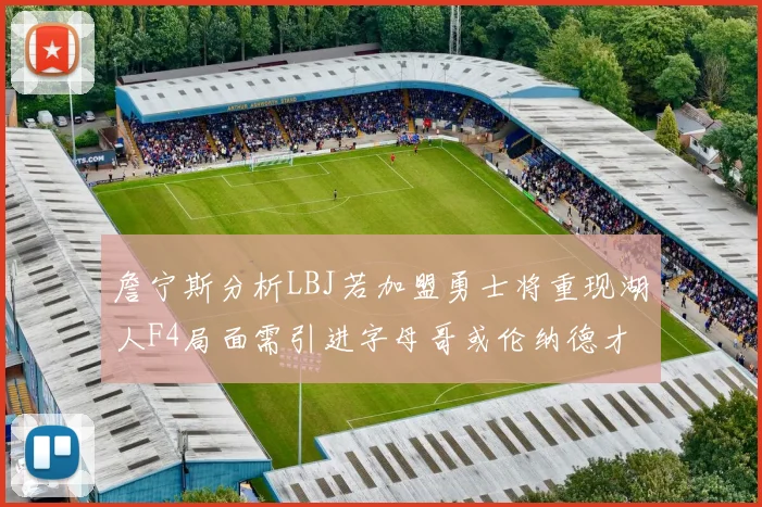 詹宁斯分析LBJ若加盟勇士将重现湖人F4局面需引进字母哥或伦纳德才能成功