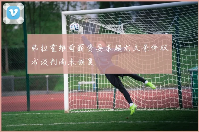 弗拉霍维奇薪资要求超尤文条件双方谈判尚未恢复