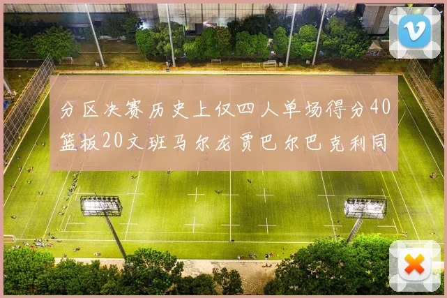 分区决赛历史上仅四人单场得分40篮板20文班马尔龙贾巴尔巴克利同台竞技