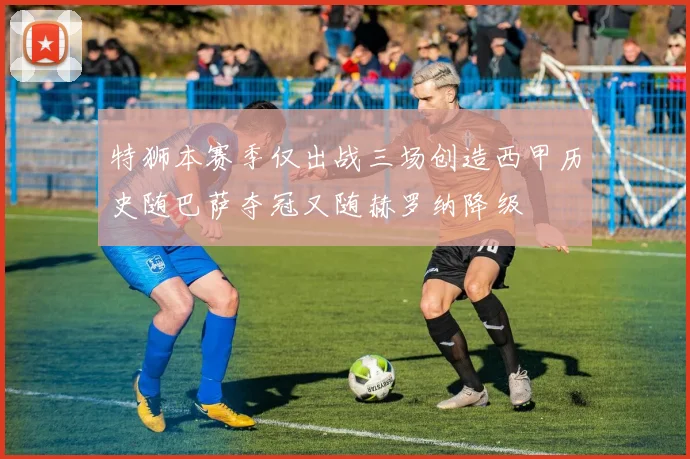 特狮本赛季仅出战三场创造西甲历史随巴萨夺冠又随赫罗纳降级
