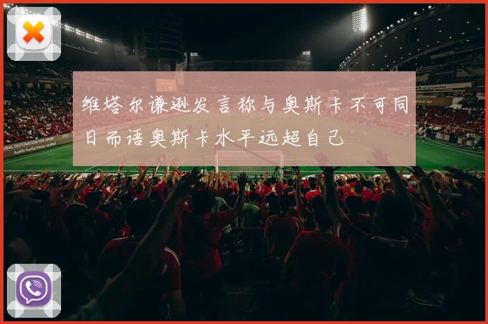 维塔尔谦逊发言称与奥斯卡不可同日而语奥斯卡水平远超自己
