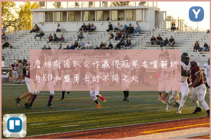 詹姆斯团队合作赢得冠军名嘴解析与KD加盟勇士的不同之处